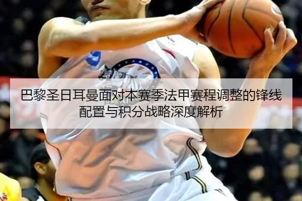 巴黎圣日耳曼面对本赛季法甲赛程调整的锋线配置与积分战略深度解析