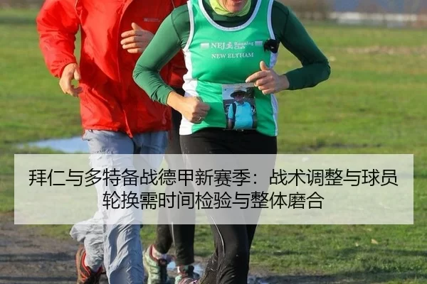 拜仁与多特备战德甲新赛季：战术调整与球员轮换需时间检验与整体磨合