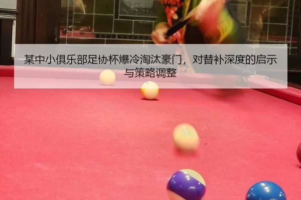 某中小俱乐部足协杯爆冷淘汰豪门，对替补深度的启示与策略调整